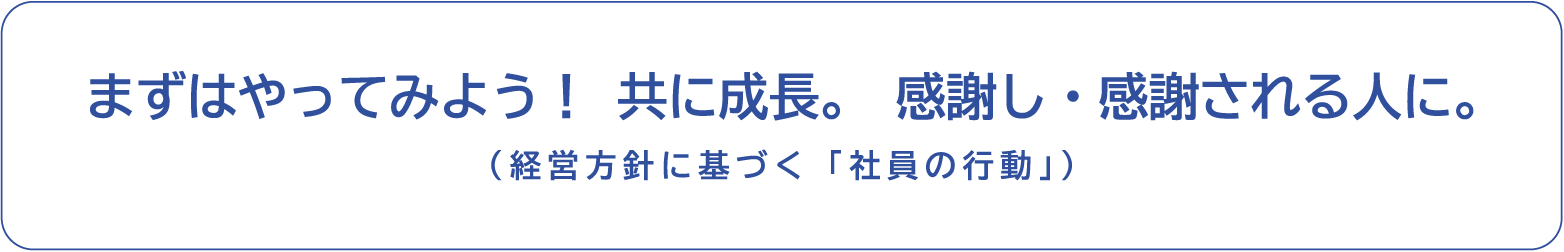 まずはやってみよう！共に成長。感謝し・感謝される人に。（経営方針に基づく「社員の行動」）