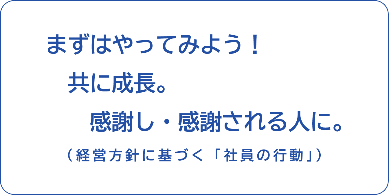 まずはやってみよう！共に成長。感謝し・感謝される人に。（経営方針に基づく「社員の行動」）